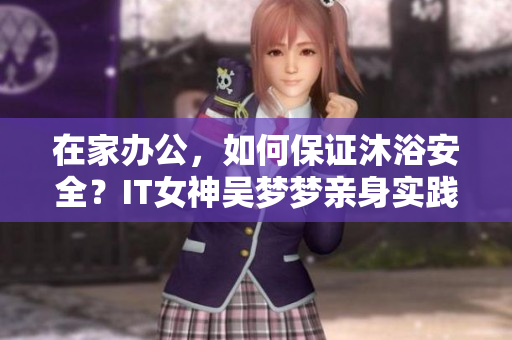 在家辦公，如何保證沐浴安全？IT女神吳夢夢親身實踐與技巧分享
