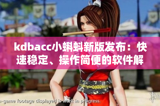 kdbacc小蝌蚪新版發(fā)布：快速穩(wěn)定、操作簡(jiǎn)便的軟件解決方案