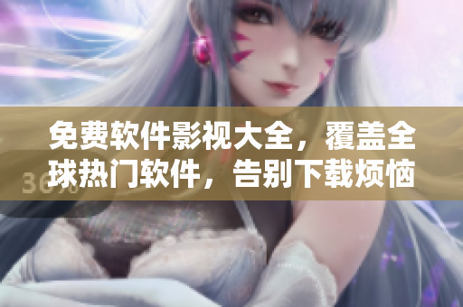 免費軟件影視大全,覆蓋全球熱門軟件,告別下載煩惱 免費軟件影視大全,覆蓋全球熱門軟件,告別下載煩惱