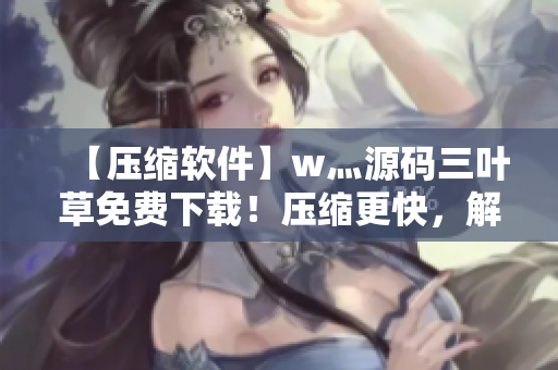 【壓縮軟件】w灬源碼三葉草免費下載！壓縮更快，解壓更穩(wěn)定！