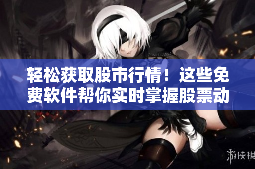 輕松獲取股市行情！這些免費(fèi)軟件幫你實(shí)時(shí)掌握股票動(dòng)態(tài)