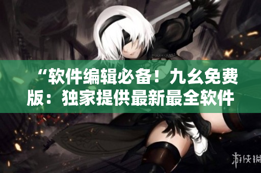“軟件編輯必備！九幺免費版：獨家提供最新最全軟件下載及技術(shù)資訊！”