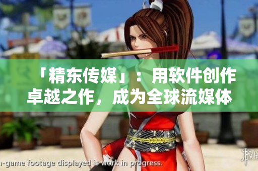 「精東傳媒」：用軟件創(chuàng)作卓越之作，成為全球流媒體界領(lǐng)先者！