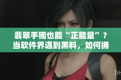 翡翠手鐲也能“正能量”？當(dāng)軟件界遇到黑料，如何擁有相同的正向價(jià)值？