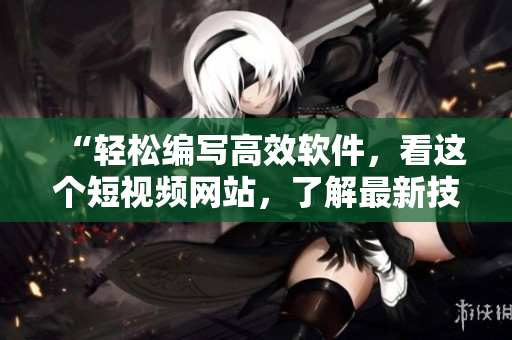 “輕松編寫高效軟件，看這個(gè)短視頻網(wǎng)站，了解最新技巧！”