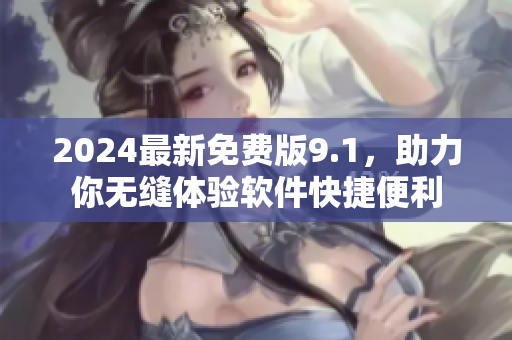 2024最新免費(fèi)版9.1，助力你無(wú)縫體驗(yàn)軟件快捷便利