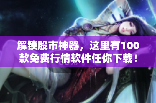 解鎖股市神器，這里有100款免費(fèi)行情軟件任你下載！