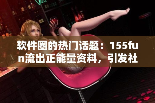 軟件圈的熱門話題：155fun流出正能量資料，引發(fā)社區(qū)熱議