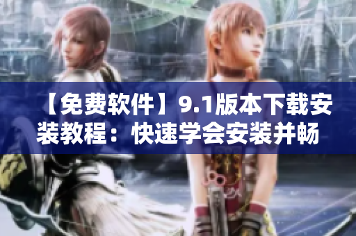 【免費(fèi)軟件】9.1版本下載安裝教程：快速學(xué)會(huì)安裝并暢享軟件新功能！