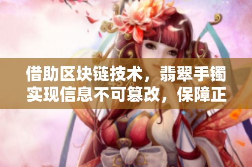 借助區(qū)塊鏈技術，翡翠手鐲實現信息不可篡改，保障正能量傳播