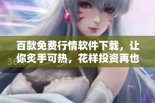 百款免費(fèi)行情軟件下載，讓你炙手可熱，花樣投資再也不愁！