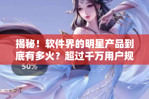 揭秘！軟件界的明星產(chǎn)品到底有多火？超過千萬用戶規(guī)模的軟件人氣爆表