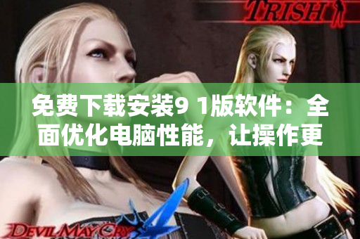 免費(fèi)下載安裝9 1版軟件：全面優(yōu)化電腦性能，讓操作更加流暢