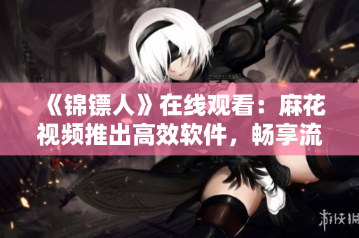 《錦鏢人》在線觀看：麻花視頻推出高效軟件，暢享流暢播放體驗(yàn)
