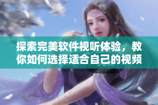 探索完美軟件視聽體驗，教你如何選擇適合自己的視頻APP