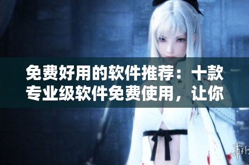免費好用的軟件推薦：十款專業(yè)級軟件免費使用，讓你的工作事半功倍