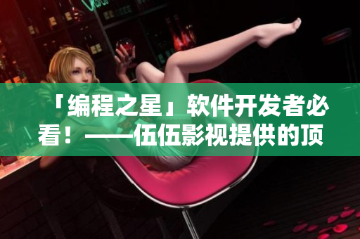 「編程之星」軟件開發(fā)者必看！——伍伍影視提供的頂尖編程教程資源