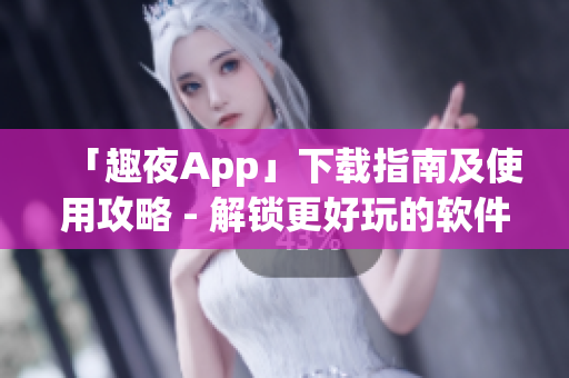 「趣夜App」下載指南及使用攻略 - 解鎖更好玩的軟件！