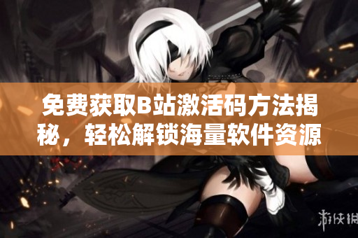 免費獲取B站激活碼方法揭秘，輕松解鎖海量軟件資源！
