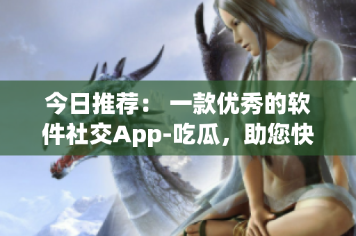 今日推薦： 一款優(yōu)秀的軟件社交App-吃瓜，助您快速了解軟件圈熱點！