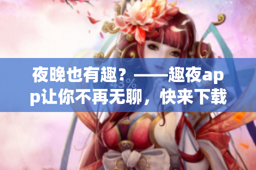 夜晚也有趣？——趣夜app讓你不再無(wú)聊，快來(lái)下載體驗(yàn)！