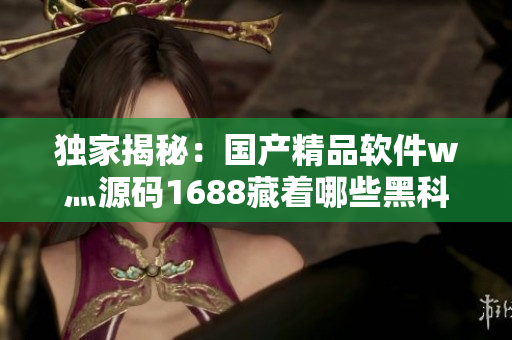 獨家揭秘：國產精品軟件w灬源碼1688藏著哪些黑科技？