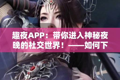 趣夜APP：帶你進(jìn)入神秘夜晚的社交世界！——如何下載并使用趣夜APP