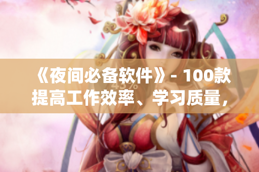 《夜間必備軟件》- 100款提高工作效率、學(xué)習(xí)質(zhì)量，維護(hù)生活品質(zhì)的app！