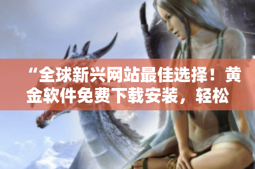 “全球新興網(wǎng)站最佳選擇！黃金軟件免費(fèi)下載安裝，輕松享受高效便捷！”