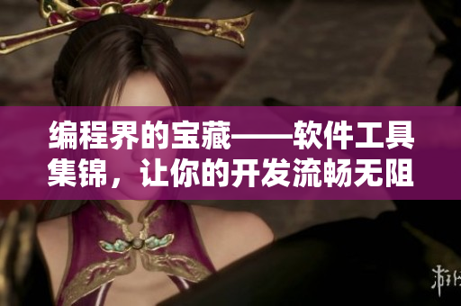 編程界的寶藏——軟件工具集錦，讓你的開(kāi)發(fā)流暢無(wú)阻！