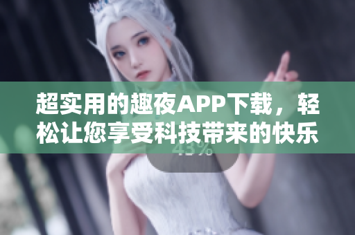 超實(shí)用的趣夜APP下載，輕松讓您享受科技帶來的快樂生活