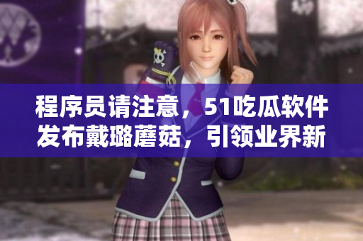 程序員請注意，51吃瓜軟件發(fā)布戴璐蘑菇，引領(lǐng)業(yè)界新風(fēng)向