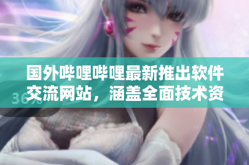 國外嗶哩嗶哩最新推出軟件交流網站，涵蓋全面技術資訊與開源軟件編寫教程