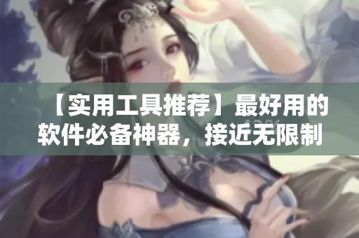 【實(shí)用工具推薦】最好用的軟件必備神器，接近無(wú)限制的功能等你發(fā)掘
