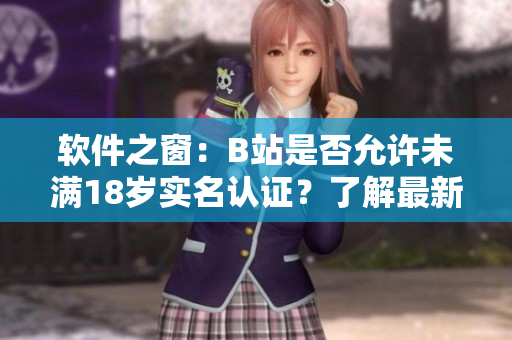 軟件之窗：B站是否允許未滿18歲實(shí)名認(rèn)證？了解最新政策和操作教程