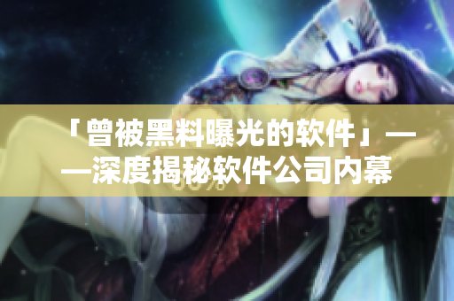 「曾被黑料曝光的軟件」——深度揭秘軟件公司內幕