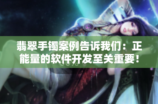 翡翠手鐲案例告訴我們：正能量的軟件開發(fā)至關(guān)重要！