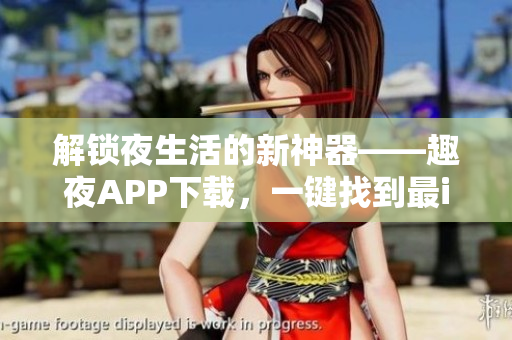 解鎖夜生活的新神器——趣夜APP下載，一鍵找到最in場(chǎng)所和活動(dòng)