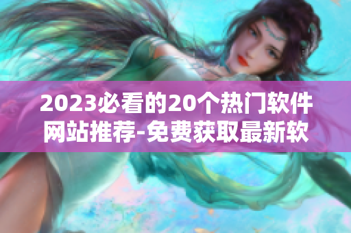 2023必看的20個(gè)熱門(mén)軟件網(wǎng)站推薦-免費(fèi)獲取最新軟件資訊與下載服務(wù)