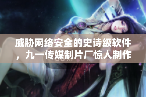 威脅網(wǎng)絡(luò)安全的史詩(shī)級(jí)軟件，九一傳媒制片廠驚人制作水平制霸全球！