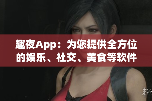 趣夜App：為您提供全方位的娛樂(lè)、社交、美食等軟件服務(wù)