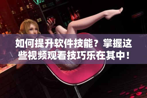 如何提升軟件技能？掌握這些視頻觀看技巧樂(lè)在其中！