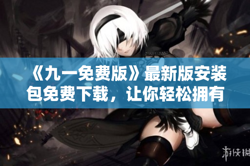 《九一免費版》最新版安裝包免費下載，讓你輕松擁有一站式軟件管理體驗