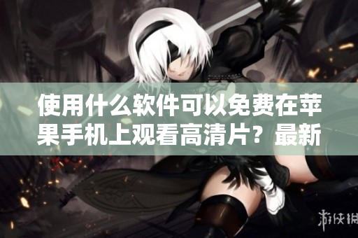 使用什么軟件可以免費(fèi)在蘋果手機(jī)上觀看高清片？最新推薦！