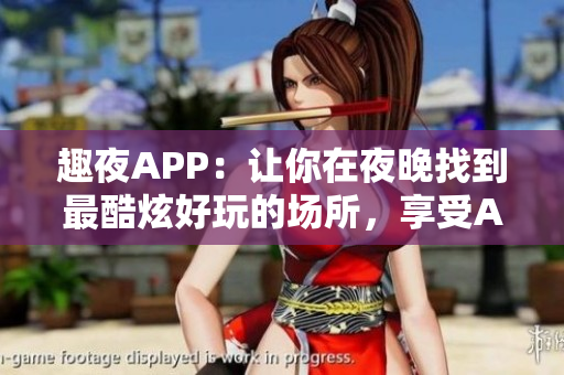 趣夜APP：讓你在夜晚找到最酷炫好玩的場所，享受AI智能導(dǎo)覽服務(wù)！