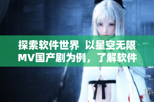 探索軟件世界  以星空無限MV國產(chǎn)劇為例，了解軟件的無限可能性