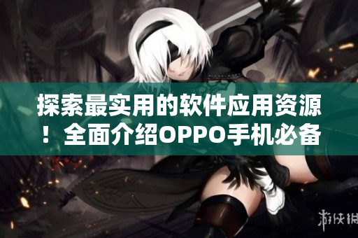 探索最實用的軟件應用資源！全面介紹OPPO手機必備的軟件清單