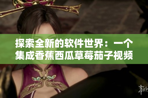 探索全新的軟件世界：一個(gè)集成香蕉西瓜草莓茄子視頻功能的全能APP