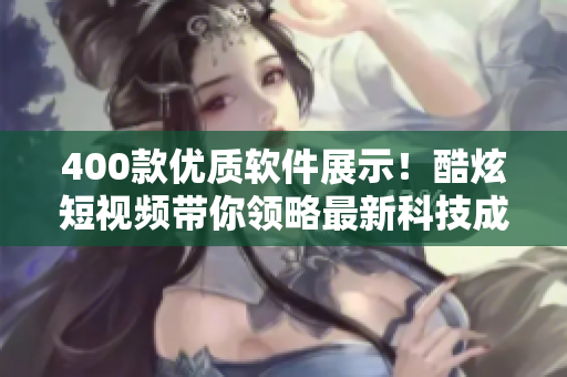 400款優(yōu)質(zhì)軟件展示！酷炫短視頻帶你領(lǐng)略最新科技成果！