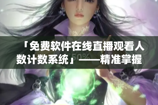 「免費(fèi)軟件在線直播觀看人數(shù)計(jì)數(shù)系統(tǒng)」——精準(zhǔn)掌握軟件直播的熱度！